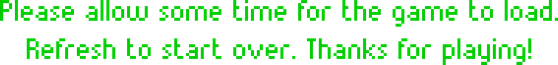 Please allow some time for the game to load. Refresh to start over. Thanks for playing!